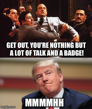 Donald Trump | GET OUT, YOU'RE NOTHING BUT A LOT OF TALK AND A BADGE! MMMMHH | image tagged in president 2016,funny meme,robert de niro,epic movie,trump for president | made w/ Imgflip meme maker