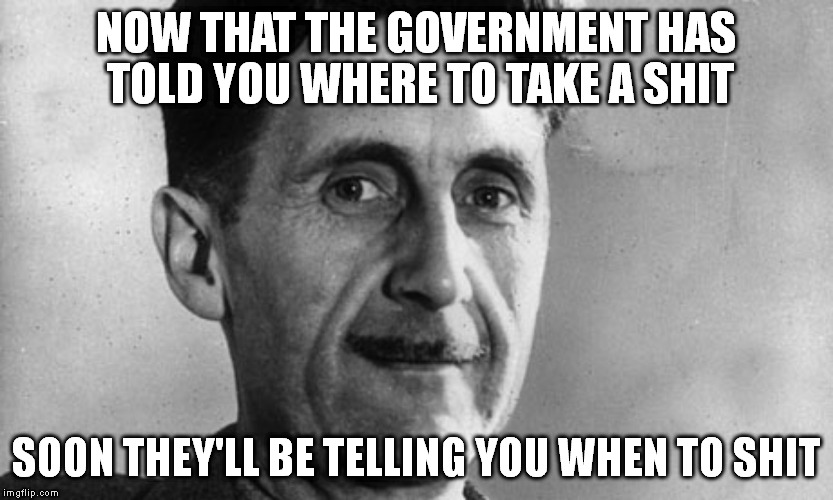 Times are a changing, but not for the better | NOW THAT THE GOVERNMENT HAS TOLD YOU WHERE TO TAKE A SHIT; SOON THEY'LL BE TELLING YOU WHEN TO SHIT | image tagged in memes | made w/ Imgflip meme maker