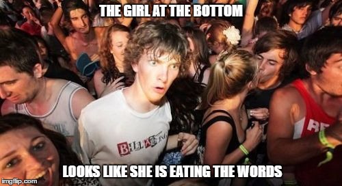 Sudden Clarity Clarence | THE GIRL AT THE BOTTOM; LOOKS LIKE SHE IS EATING THE WORDS | image tagged in memes,sudden clarity clarence | made w/ Imgflip meme maker