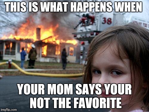 Disaster Girl | THIS IS WHAT HAPPENS WHEN; YOUR MOM SAYS YOUR NOT THE FAVORITE | image tagged in memes,disaster girl | made w/ Imgflip meme maker