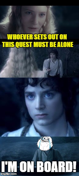 WHOEVER SETS OUT ON THIS QUEST MUST BE ALONE; I'M ON BOARD! | image tagged in memes,the lord of the rings,frodo,galadriel,forever alone | made w/ Imgflip meme maker