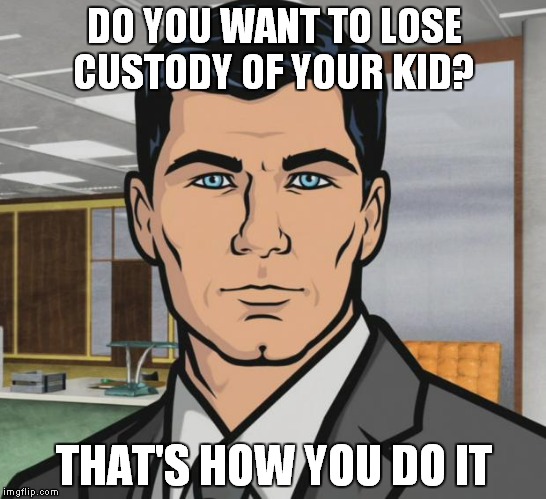 Archer Meme | DO YOU WANT TO LOSE CUSTODY OF YOUR KID? THAT'S HOW YOU DO IT | image tagged in memes,archer | made w/ Imgflip meme maker