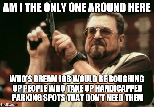 Am I The Only One Around Here | AM I THE ONLY ONE AROUND HERE; WHO'S DREAM JOB WOULD BE ROUGHING UP PEOPLE WHO TAKE UP HANDICAPPED PARKING SPOTS THAT DON'T NEED THEM | image tagged in memes,am i the only one around here | made w/ Imgflip meme maker