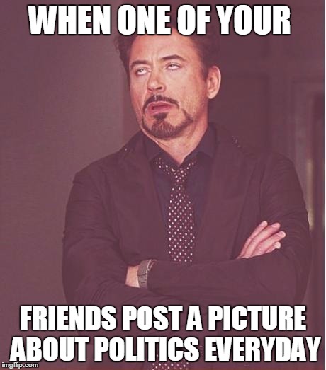 Face You Make Robert Downey Jr | WHEN ONE OF YOUR; FRIENDS POST A PICTURE ABOUT POLITICS EVERYDAY | image tagged in memes,face you make robert downey jr | made w/ Imgflip meme maker