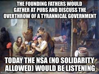 2nd amendment isn't about hunting | THE FOUNDING FATHERS WOULD GATHER AT PUBS AND DISCUSS THE OVERTHROW OF A TYRANNICAL GOVERNMENT; TODAY THE NSA (NO SOLIDARITY ALLOWED) WOULD BE LISTENING | image tagged in memes | made w/ Imgflip meme maker