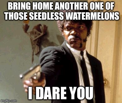 Say That Again I Dare You Meme | BRING HOME ANOTHER ONE OF THOSE SEEDLESS WATERMELONS I DARE YOU | image tagged in memes,say that again i dare you | made w/ Imgflip meme maker