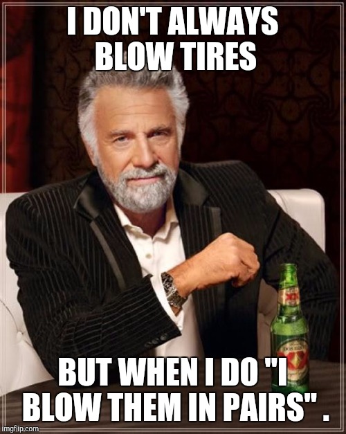 The Most Interesting Man In The World | I DON'T ALWAYS BLOW TIRES; BUT WHEN I DO "I BLOW THEM IN PAIRS" . | image tagged in memes,the most interesting man in the world | made w/ Imgflip meme maker