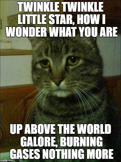 Depressed Cat | TWINKLE TWINKLE LITTLE STAR, HOW I WONDER WHAT YOU ARE; UP ABOVE THE WORLD GALORE, BURNING GASES NOTHING MORE | image tagged in memes,depressed cat | made w/ Imgflip meme maker