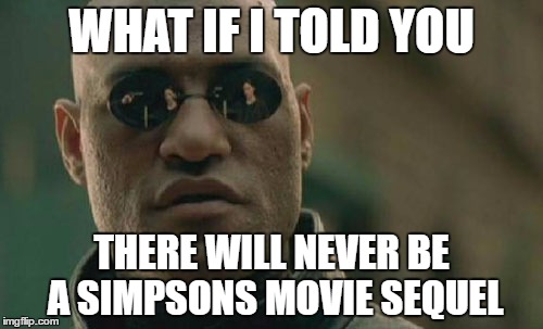 Simpsonati Confirmed | WHAT IF I TOLD YOU; THERE WILL NEVER BE A SIMPSONS MOVIE SEQUEL | image tagged in memes,matrix morpheus,sequel,the simpsons,movies,the simpsons movie | made w/ Imgflip meme maker