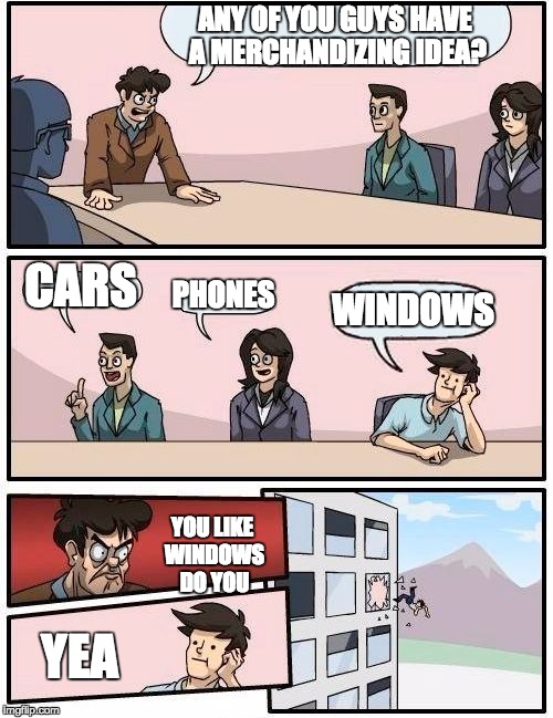 Boardroom Meeting Suggestion | ANY OF YOU GUYS HAVE A MERCHANDIZING IDEA? CARS; PHONES; WINDOWS; YOU LIKE WINDOWS DO YOU; YEA | image tagged in memes,boardroom meeting suggestion | made w/ Imgflip meme maker