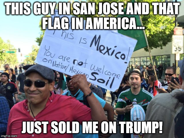 Sold on Trump | THIS GUY IN SAN JOSE AND
THAT FLAG IN AMERICA... JUST SOLD ME ON TRUMP! | image tagged in california,donald trump,trump,trump 2016,illegal immigration,make america great again | made w/ Imgflip meme maker