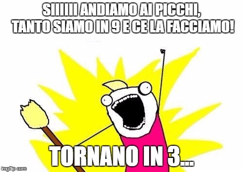 X All The Y Meme | SIIIIII ANDIAMO AI PICCHI, TANTO SIAMO IN 9 E CE LA FACCIAMO! TORNANO IN 3... | image tagged in memes,x all the y | made w/ Imgflip meme maker