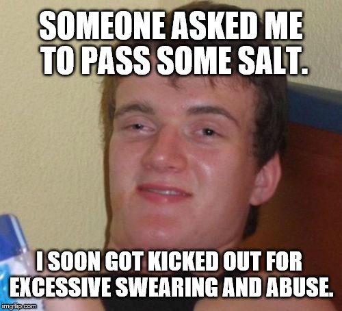 Too much salt. | SOMEONE ASKED ME TO PASS SOME SALT. I SOON GOT KICKED OUT FOR EXCESSIVE SWEARING AND ABUSE. | image tagged in memes,10 guy | made w/ Imgflip meme maker