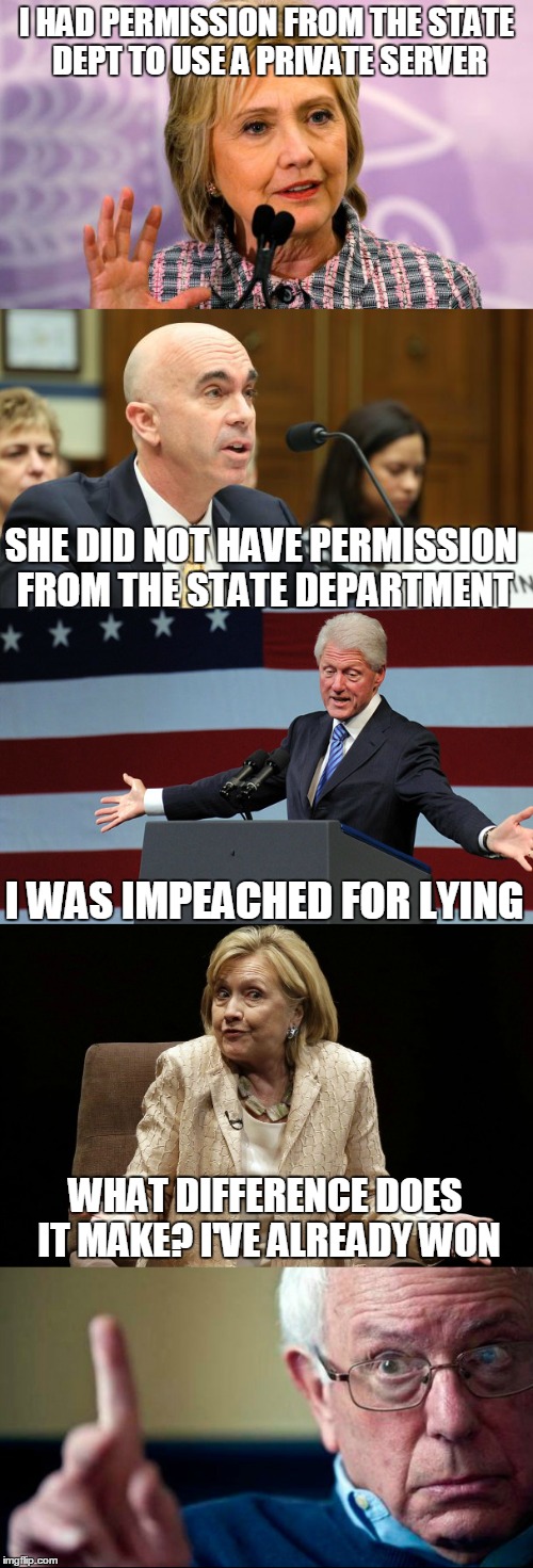 LIAR LIAR | I HAD PERMISSION FROM THE STATE DEPT TO USE A PRIVATE SERVER; SHE DID NOT HAVE PERMISSION FROM THE STATE DEPARTMENT; I WAS IMPEACHED FOR LYING; WHAT DIFFERENCE DOES IT MAKE? I'VE ALREADY WON | image tagged in hillary emails,clinton lies,bernie2016,vote bernie sanders | made w/ Imgflip meme maker