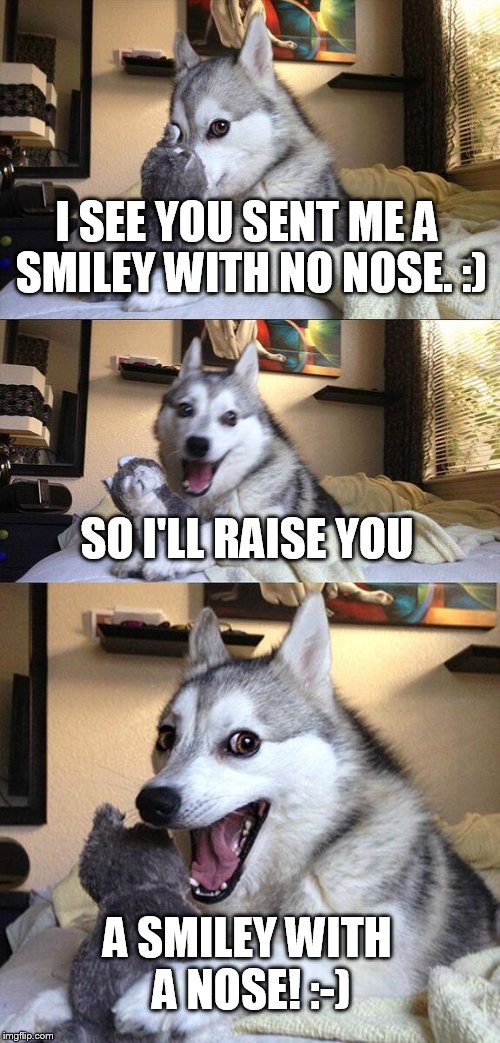 Texting someone you like is like | I SEE YOU SENT ME A SMILEY WITH NO NOSE. :); SO I'LL RAISE YOU; A SMILEY WITH A NOSE! :-) | image tagged in memes,bad pun dog,texting,dating,relationships,funny | made w/ Imgflip meme maker