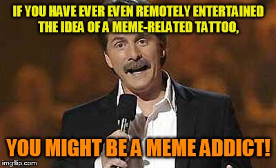 Jeff Foxworthy  | IF YOU HAVE EVER EVEN REMOTELY ENTERTAINED THE IDEA OF A MEME-RELATED TATTOO, YOU MIGHT BE A MEME ADDICT! | image tagged in jeff foxworthy | made w/ Imgflip meme maker