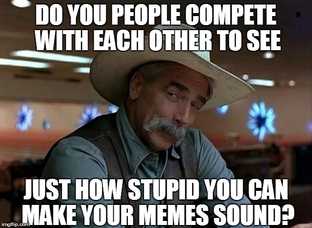 More 'pet peeves' | DO YOU PEOPLE COMPETE WITH EACH OTHER TO SEE; JUST HOW STUPID YOU CAN MAKE YOUR MEMES SOUND? | image tagged in funny | made w/ Imgflip meme maker