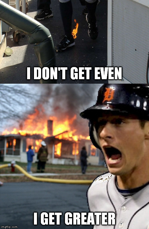 Who's laughing NOW??!?!?? | I DON'T GET EVEN; I GET GREATER | image tagged in hotfoot,funny,memes,don kelly,disaster,revenge | made w/ Imgflip meme maker