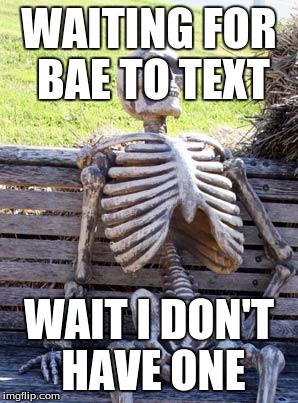 Waiting Skeleton | WAITING FOR BAE TO TEXT; WAIT I DON'T HAVE ONE | image tagged in memes,waiting skeleton | made w/ Imgflip meme maker