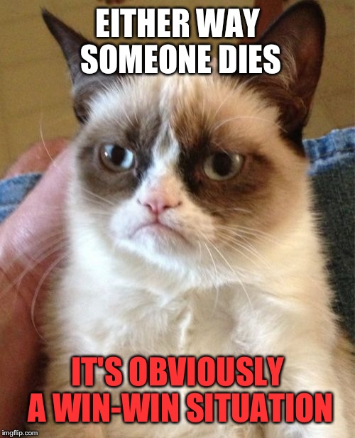 Grumpy Cat Meme | EITHER WAY SOMEONE DIES IT'S OBVIOUSLY A WIN-WIN SITUATION | image tagged in memes,grumpy cat | made w/ Imgflip meme maker
