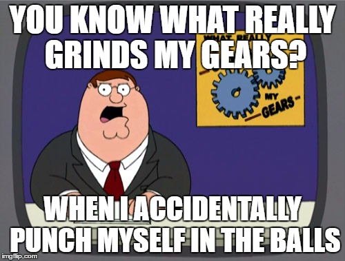 Peter Griffin News | YOU KNOW WHAT REALLY GRINDS MY GEARS? WHEN I ACCIDENTALLY PUNCH MYSELF IN THE BALLS | image tagged in memes,peter griffin news | made w/ Imgflip meme maker