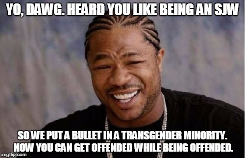 I suspect it was a white male, in the women's room, with a police-issued revolver. | YO, DAWG. HEARD YOU LIKE BEING AN SJW; SO WE PUT A BULLET IN A TRANSGENDER MINORITY. NOW YOU CAN GET OFFENDED WHILE BEING OFFENDED. | image tagged in memes,yo dawg heard you,sjw | made w/ Imgflip meme maker