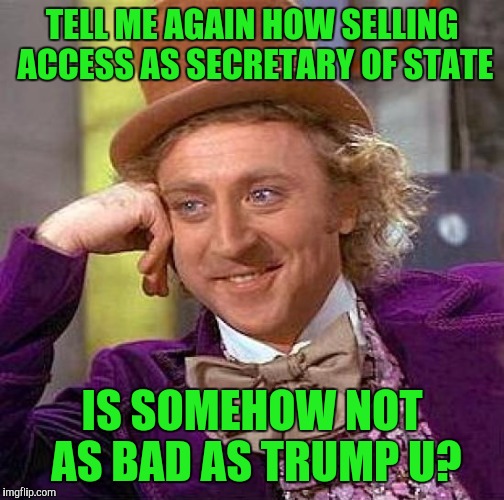 Selling Access Is A Very Bad Thing....I Wonder Who I'll Write In? | TELL ME AGAIN HOW SELLING ACCESS AS SECRETARY OF STATE; IS SOMEHOW NOT AS BAD AS TRUMP U? | image tagged in memes,creepy condescending wonka | made w/ Imgflip meme maker