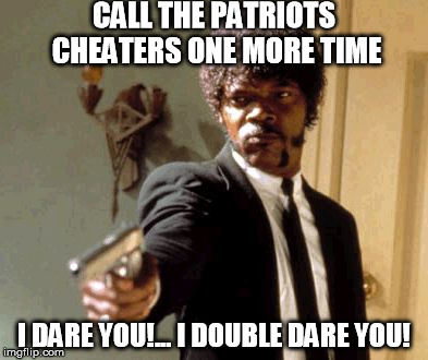 Say That Again I Dare You | CALL THE PATRIOTS CHEATERS ONE MORE TIME; I DARE YOU!... I DOUBLE DARE YOU! | image tagged in memes,say that again i dare you | made w/ Imgflip meme maker
