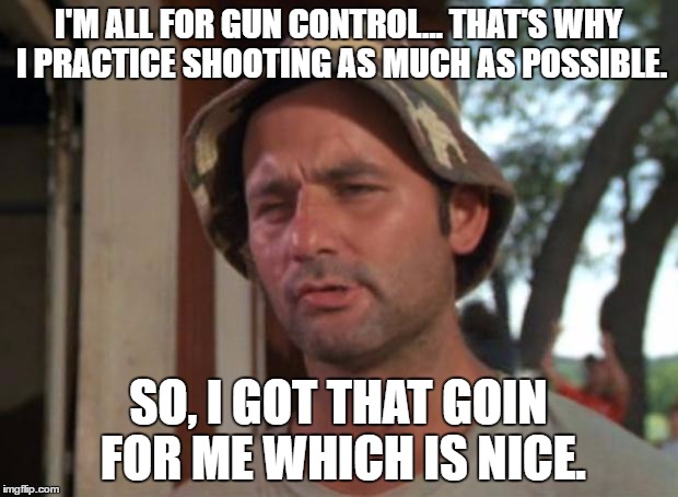 So I Got That Goin For Me Which Is Nice Meme | I'M ALL FOR GUN CONTROL... THAT'S WHY I PRACTICE SHOOTING AS MUCH AS POSSIBLE. SO, I GOT THAT GOIN FOR ME WHICH IS NICE. | image tagged in memes,so i got that goin for me which is nice | made w/ Imgflip meme maker