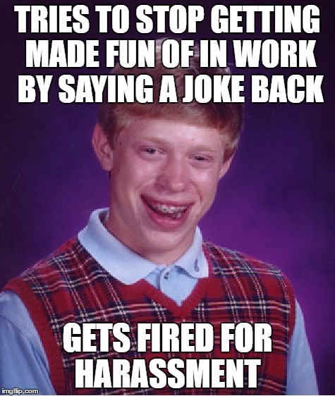 Bad Luck Brian Meme | TRIES TO STOP GETTING MADE FUN OF IN WORK BY SAYING A JOKE BACK; GETS FIRED FOR HARASSMENT | image tagged in memes,bad luck brian | made w/ Imgflip meme maker