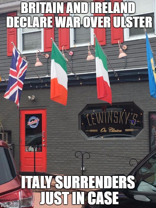 BRITAIN AND IRELAND DECLARE WAR OVER ULSTER; ITALY SURRENDERS JUST IN CASE | image tagged in lewinsky's on clinton | made w/ Imgflip meme maker