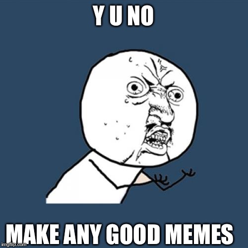 Y U No | Y U NO; MAKE ANY GOOD MEMES | image tagged in memes,y u no | made w/ Imgflip meme maker