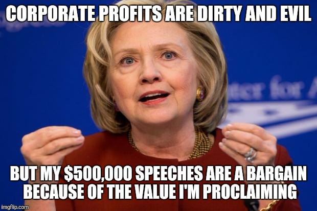 Hillary Clinton | CORPORATE PROFITS ARE DIRTY AND EVIL; BUT MY $500,000 SPEECHES ARE A BARGAIN BECAUSE OF THE VALUE I'M PROCLAIMING | image tagged in hillary clinton | made w/ Imgflip meme maker