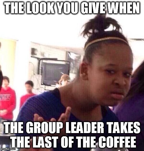 Black Girl Wat | THE LOOK YOU GIVE WHEN; THE GROUP LEADER TAKES THE LAST OF THE COFFEE | image tagged in memes,black girl wat | made w/ Imgflip meme maker