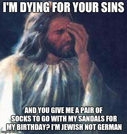 jesus facepalm | I'M DYING FOR YOUR SINS; AND YOU GIVE ME A PAIR OF SOCKS TO GO WITH MY SANDALS FOR MY BIRTHDAY? I'M JEWISH NOT GERMAN | image tagged in jesus facepalm | made w/ Imgflip meme maker