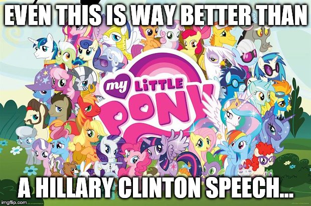 My little pony  |  EVEN THIS IS WAY BETTER THAN; A HILLARY CLINTON SPEECH... | image tagged in my little pony | made w/ Imgflip meme maker