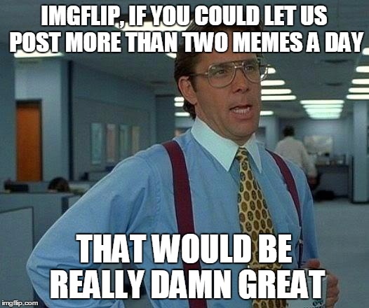 That Would Be Great | IMGFLIP, IF YOU COULD LET US POST MORE THAN TWO MEMES A DAY; THAT WOULD BE REALLY DAMN GREAT | image tagged in memes,that would be great | made w/ Imgflip meme maker