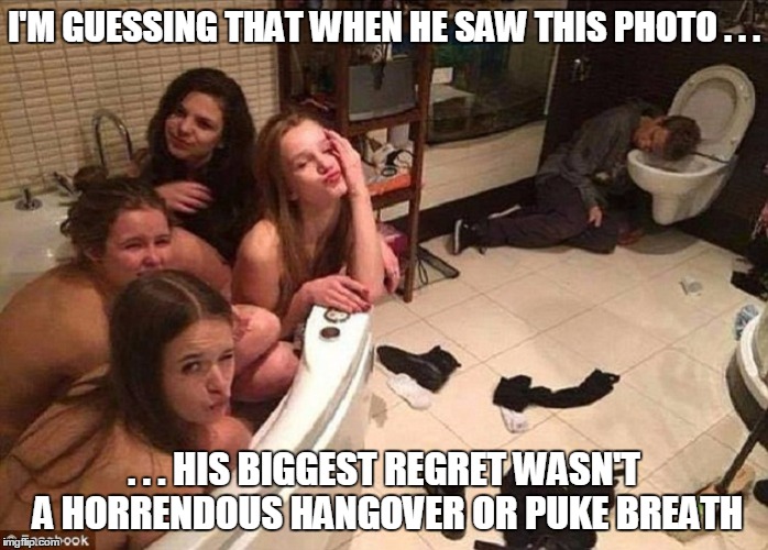 lesson #1 on why you shouldn't have that last shot | I'M GUESSING THAT WHEN HE SAW THIS PHOTO . . . . . . HIS BIGGEST REGRET WASN'T A HORRENDOUS HANGOVER OR PUKE BREATH | image tagged in alcohol,party,women,sexy women,meme | made w/ Imgflip meme maker