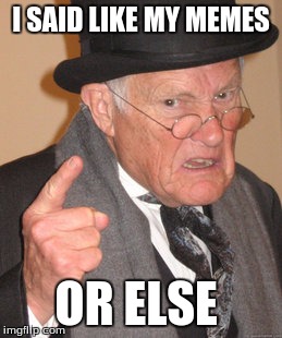 Back In My Day | I SAID LIKE MY MEMES; OR ELSE | image tagged in memes,back in my day | made w/ Imgflip meme maker