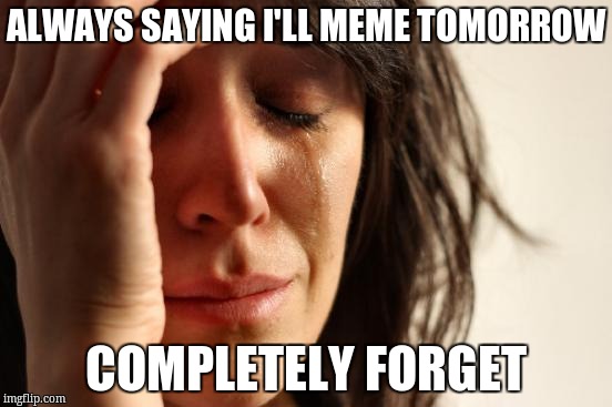 First World Problems | ALWAYS SAYING I'LL MEME TOMORROW; COMPLETELY FORGET | image tagged in memes,first world problems | made w/ Imgflip meme maker