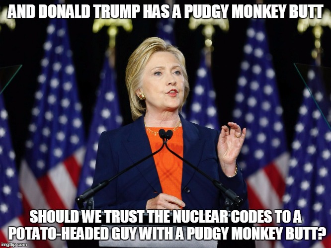 to say nothing about all the foreign affairs he's been inserting his mini-schlong into | AND DONALD TRUMP HAS A PUDGY MONKEY BUTT; SHOULD WE TRUST THE NUCLEAR CODES TO A POTATO-HEADED GUY WITH A PUDGY MONKEY BUTT? | image tagged in election 2016,politics,trump,hillary clinton | made w/ Imgflip meme maker