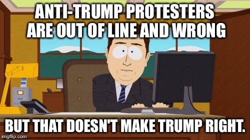 Aaaaand Its Gone | ANTI-TRUMP PROTESTERS ARE OUT OF LINE AND WRONG; BUT THAT DOESN'T MAKE TRUMP RIGHT. | image tagged in memes,aaaaand its gone | made w/ Imgflip meme maker