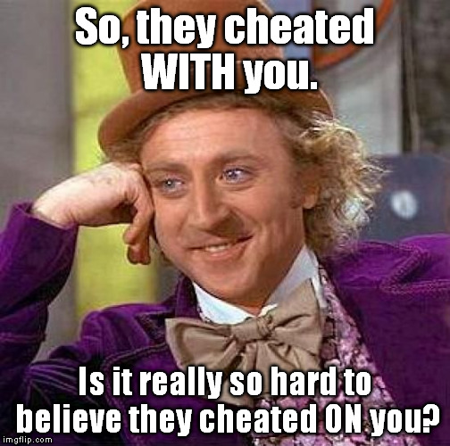 I get so tired of hearing people talk about this... | So, they cheated WITH you. Is it really so hard to believe they cheated ON you? | image tagged in memes,creepy condescending wonka,funny,cheat | made w/ Imgflip meme maker