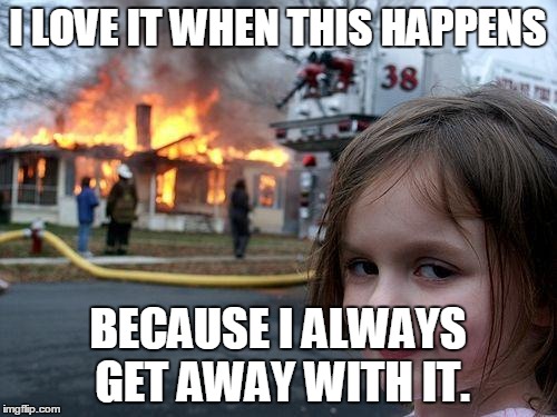 Disaster Girl | I LOVE IT WHEN THIS HAPPENS; BECAUSE I ALWAYS GET AWAY WITH IT. | image tagged in memes,disaster girl | made w/ Imgflip meme maker