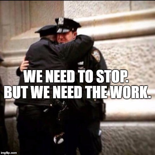 Crying cops | WE NEED TO STOP. BUT WE NEED THE WORK. | image tagged in crying cops | made w/ Imgflip meme maker