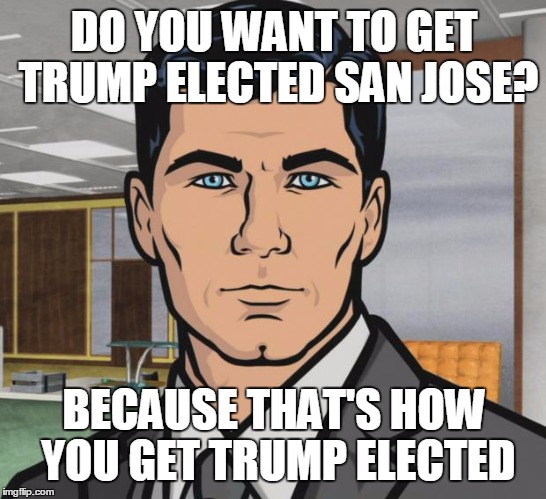 Archer | DO YOU WANT TO GET TRUMP ELECTED SAN JOSE? BECAUSE THAT'S HOW YOU GET TRUMP ELECTED | image tagged in memes,archer | made w/ Imgflip meme maker