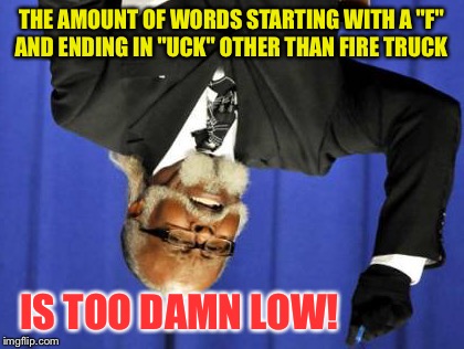 Too Damn High Meme | THE AMOUNT OF WORDS STARTING WITH A "F" AND ENDING IN "UCK" OTHER THAN FIRE TRUCK IS TOO DAMN LOW! | image tagged in memes,too damn high | made w/ Imgflip meme maker