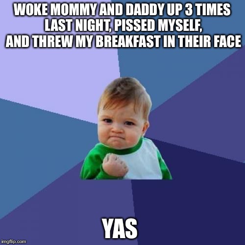 Success Kid | WOKE MOMMY AND DADDY UP 3 TIMES LAST NIGHT, PISSED MYSELF, AND THREW MY BREAKFAST IN THEIR FACE; YAS | image tagged in memes,success kid | made w/ Imgflip meme maker