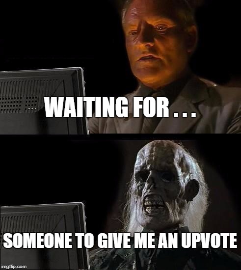 I'll Just Wait Here | WAITING FOR . . . SOMEONE TO GIVE ME AN UPVOTE | image tagged in memes,ill just wait here | made w/ Imgflip meme maker