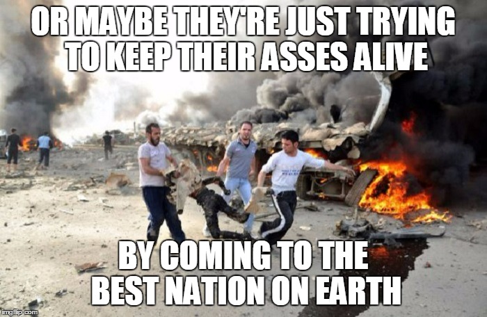 OR MAYBE THEY'RE JUST TRYING TO KEEP THEIR ASSES ALIVE BY COMING TO THE BEST NATION ON EARTH | made w/ Imgflip meme maker